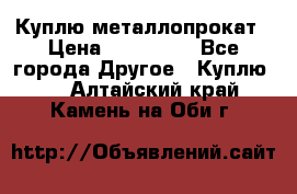 Куплю металлопрокат › Цена ­ 800 000 - Все города Другое » Куплю   . Алтайский край,Камень-на-Оби г.